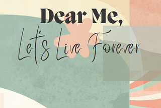 Dear Me, Let’s Live Forever