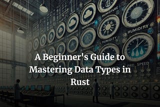 A Beginner’s Guide to Mastering Data Types in Rust