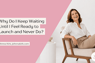 Blog header graphic with a soft blush-pink background on the left and a bright, minimalist lifestyle photo on the right. The headline reads: “Why Do I Keep Waiting Until I Feel Ready to Launch and Never Do?” Beneath the title is the byline: “Johnna Kirk, johnnakirk.com.” On the right, a smiling woman in a white blouse and beige pants sits comfortably in a modern cream-colored chair in a light, airy room. A small side table and neutral decor create a calm, professional atmosphere.