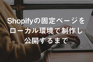 Shopifyの固定ページをローカル環境で制作し公開するまでの手順