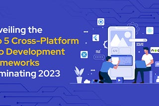 Unveiling the Top 5 Cross-Platform App Development Frameworks Dominating 2023