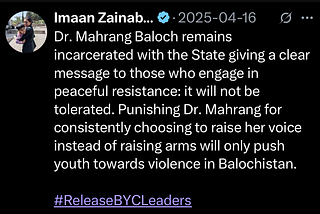 A tweet from Imaan Mazari saying “Dr. Mahrang Baloch remains incarcerated with the State giving a clear message to those who engage in peaceful resistance: it will not be tolerated. Punishing Dr. Mahrang for consistently choosing to raise her voice instead of raising arms will only push youth towards violence in Balochistan. #ReleaseBYCLeaders”