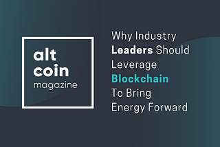 Why Industry Leaders Should Leverage Blockchain To Bring Energy Forward