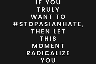 Black square with article title in white text, if you truly want to #StopAsianHate, then let this moment radicalize you.