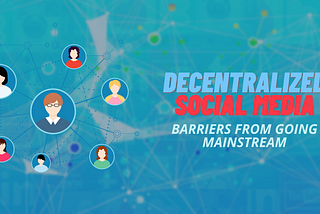 Decentralized Social Media and their barriers from going mainstream