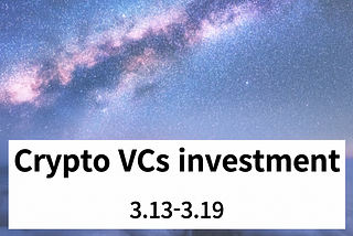 Crypto VCs investment, 3rd week of March-2022 (3.13–3.19)