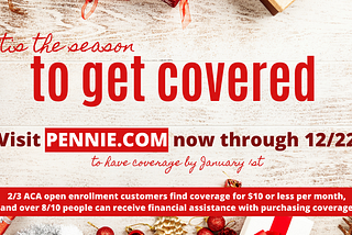 Graphic reads: ’tis the season to get covered. Visit PENNIE.COM now through 12/22 to have coverage by January 1st.