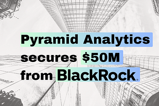 Pyramid Analytics Secures $50M from BlackRock