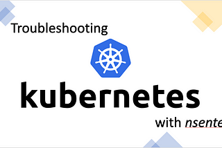 TROUBLESHOOTING KUBERNETES LIKE A PRO WITH nsenter