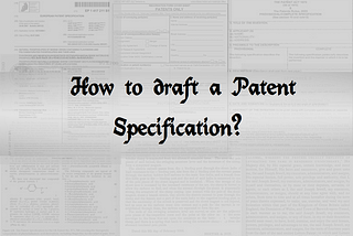 Here’s what you need to know while drafting Specifications for your Patent: