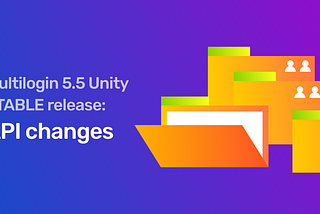 Multilogin 5.5 Unity STABLE Release: API Changes