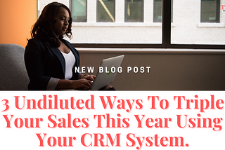 3 Undiluted Ways To Triple Your Sales This Year Using Your CRM System.