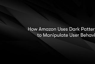 How Amazon Uses Dark Patterns to Manipulate User Behavior