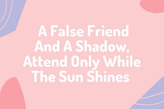 A False Friend And A Shadow, Attend Only While The Sun Shines