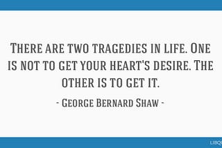 A quote from George Bernard Shaw on how it’s a tragedy to both get and not get your heart’s desire.