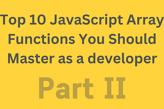 Top 10 JavaScript Array Functions You Should Master as a Developer (Part II)