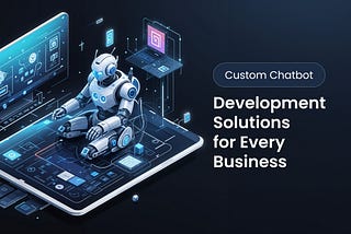 Custom Chatbot Development Solutions for Every Business
