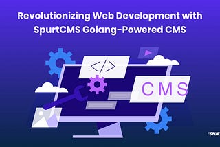 Revolutionizing Web Development with spurtCMS: A Golang-Powered Solution