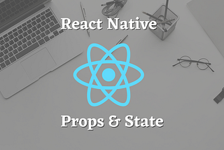 React Native Temelleri: Props & State Yapısı Nedir?