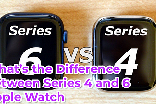 What’s the Difference Between Series 4 and 6 Apple Watch