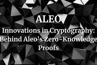 Innovations in Cryptography: Behind Aleo’s Zero-Knowledge Proofs