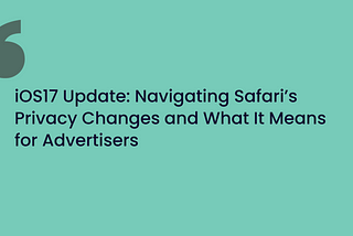 iOS17 Update: Navigating Safari’s Privacy Changes And What It Means For Advertisers