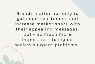 Brands matter not only to gain more customers and increase market share with their appealing messages, but — so much more important — to signal society’s urgent problems.