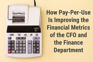 How Pay-Per-Use Is Improving the Financial Metrics of the CFO and the Finance Department