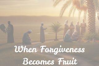 When Forgiveness Becomes Fruit