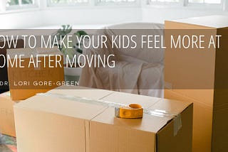 How to Make Your Kids Feel More at Home After Moving | Dr. Lori Gore Green