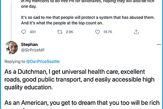 As a Dutchman, I get universal health care, excellent roads, good public transport, and easily accessible high quality education. As an American, you get to dream that you too will be rich some day.