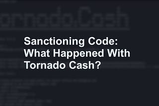 Sanctioning Code: What Happened With Tornado Cash?