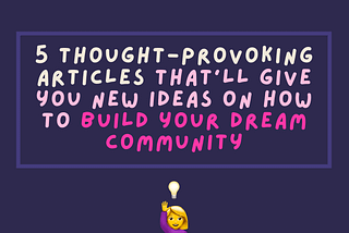 5 thought-provoking articles that’ll give you new ideas on how to build your dream community