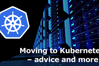Moving to Kubernetes — advice & more