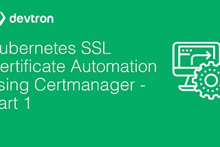Kubernetes SSL Certificate Automation using Certmanager — Part 1