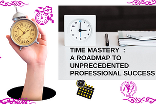 Time Mastery Exposed: A Roadmap to Unprecedented Professional Success with 10 Hacks