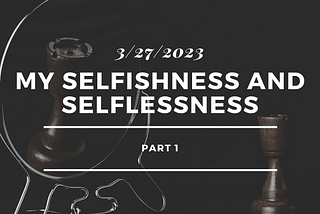 My Selfishness and Selflessness (P1)