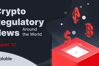 Crypto Regulatory News Around the World: August‘22