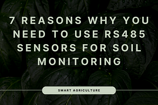 7 Reasons Why You Need to Use RS485 Sensors for Soil Monitoring in Agriculture