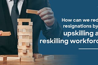 How Can We Reduce Resignations by the Upskilling and Reskilling Workforce?