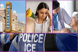 collage of 4 photos: a theater that says MICHIGAN, someone with a grocery bag who looks like they have a headache, a nurse holding the hand of an elderly person, and a vest that says POLICE ICE