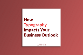 How Typography Impacts Your Business Outlook — A Primer