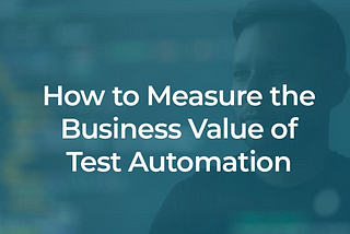 How to Measure the Business Value of Test Automation