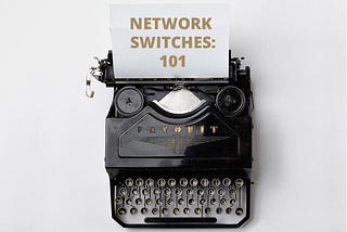 Network Switches 101 — A Beginner’s Guide