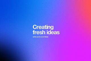 Colorful image saying “Creating fresh ideas-when you’re out of ideas”