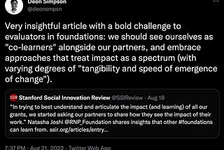 Screenshot of tweet that says “”Very insightful article with a bold challenge to evaluators in foundations: we should see ourselves as “co-learners” alongside our partners, and embrace approaches that treat impact as a spectrum (with varying degrees of “tangibility and speed of emergence of change”).”
