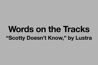 Words on the Tracks: “Scotty Doesn’t Know,” by Lustra