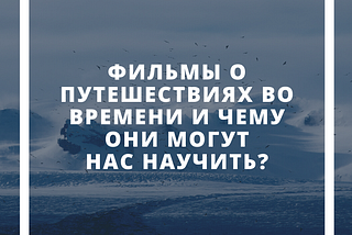 Фильмы о путешествиях во времени и чему они могут нас научить?