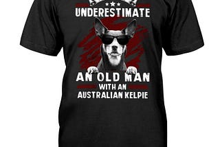 Never underestimate an old man with a Australian Kelpie shirt, hoodie, tank top