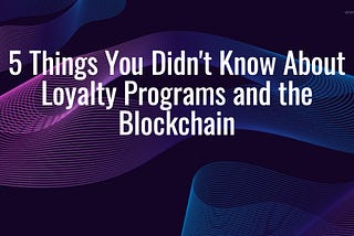 5 Things You Didn’t Know About Loyalty Programs and the Blockchain